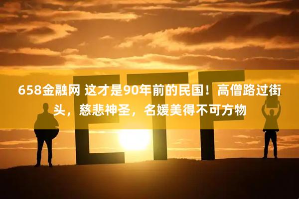 658金融网 这才是90年前的民国!高僧路过街头,慈悲神圣,名媛美得不可方物