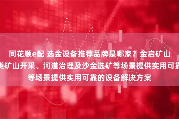 同花顺e配 选金设备推荐品牌是哪家？金启矿山机械致力于为各类矿山开采、河道治理及沙金选矿等场景提供实用可靠的设备解决方案