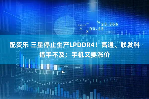 配资乐 三星停止生产LPDDR4！高通、联发科措手不及：手机又要涨价