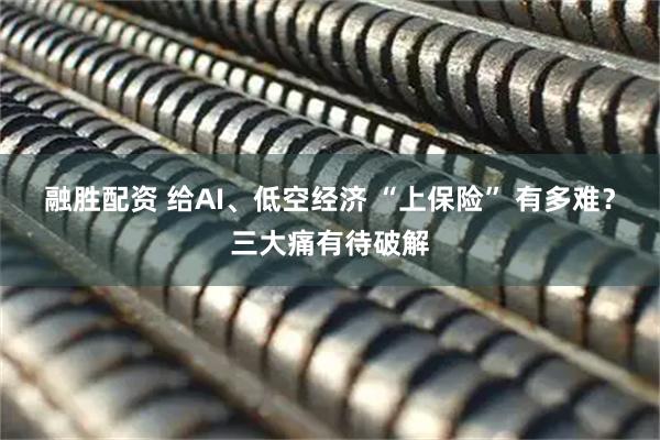 融胜配资 给AI、低空经济 “上保险” 有多难？三大痛有待破解