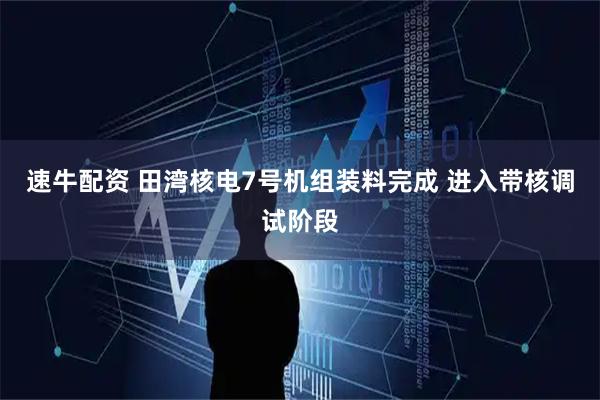 速牛配资 田湾核电7号机组装料完成 进入带核调试阶段