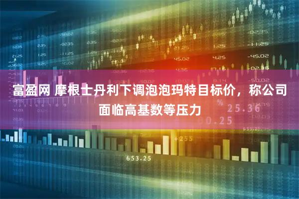 富盈网 摩根士丹利下调泡泡玛特目标价，称公司面临高基数等压力