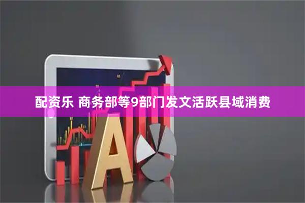 配资乐 商务部等9部门发文活跃县域消费