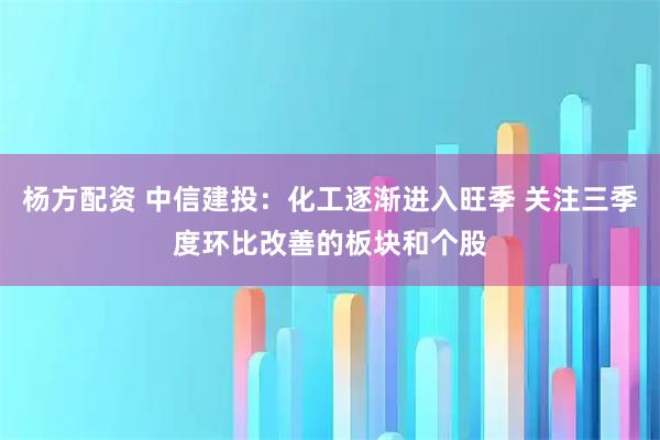 杨方配资 中信建投：化工逐渐进入旺季 关注三季度环比改善的板块和个股