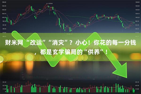 财米网 “改运”“消灾”？小心！你花的每一分钱，都是玄学骗局的“供养”！
